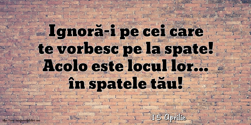 Felicitari de 15 Aprilie - 15 Aprilie - Ignoră-i pe cei care te vorbesc pe la spate!