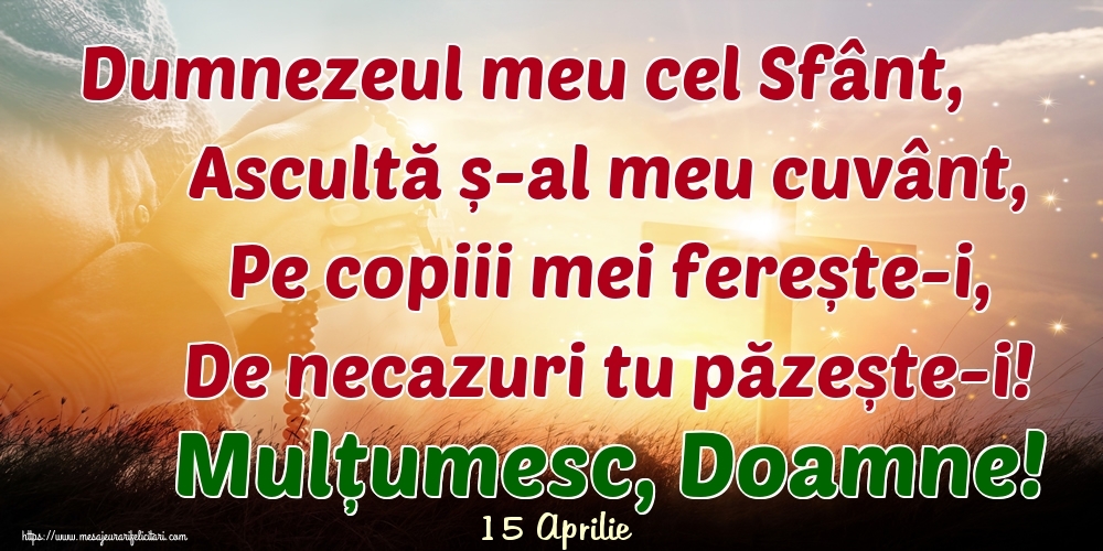 Felicitari de 15 Aprilie - 15 Aprilie - Dumnezeul meu cel Sfânt, Ascultă ș-al meu cuvânt, Pe copiii mei ferește-i, De necazuri tu păzește-i! Mulțumesc, Doamne!