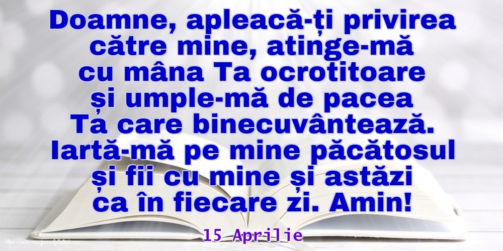 Felicitari de 15 Aprilie - 15 Aprilie - Iartă-mă pe mine păcătosul și fii cu mine și astăzi ca în fiecare zi. Amin!