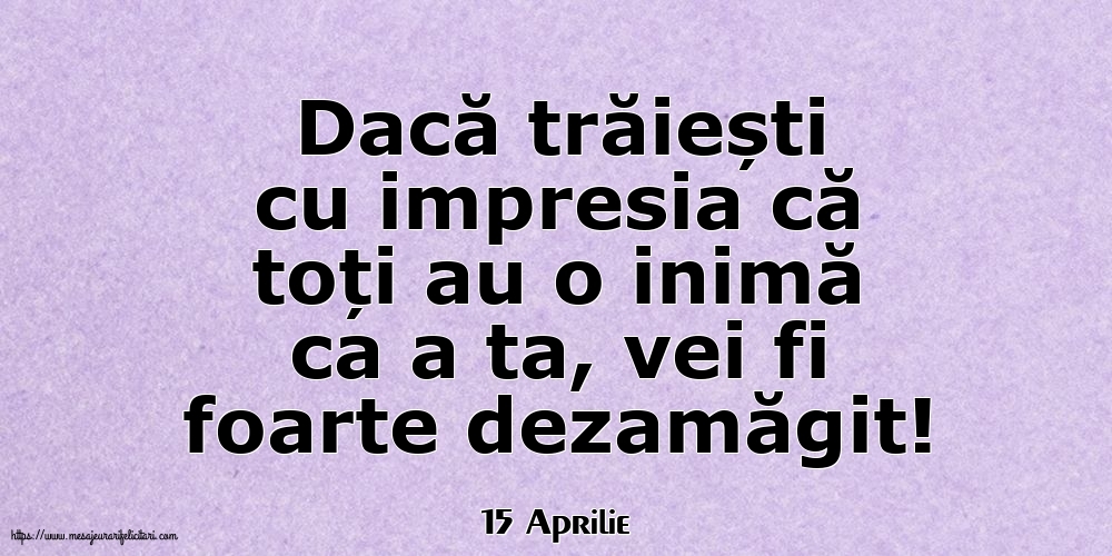 Felicitari de 15 Aprilie - 15 Aprilie - Dacă trăiești cu impresia că toți au o inimă ca a ta, vei fi foarte dezamăgit!