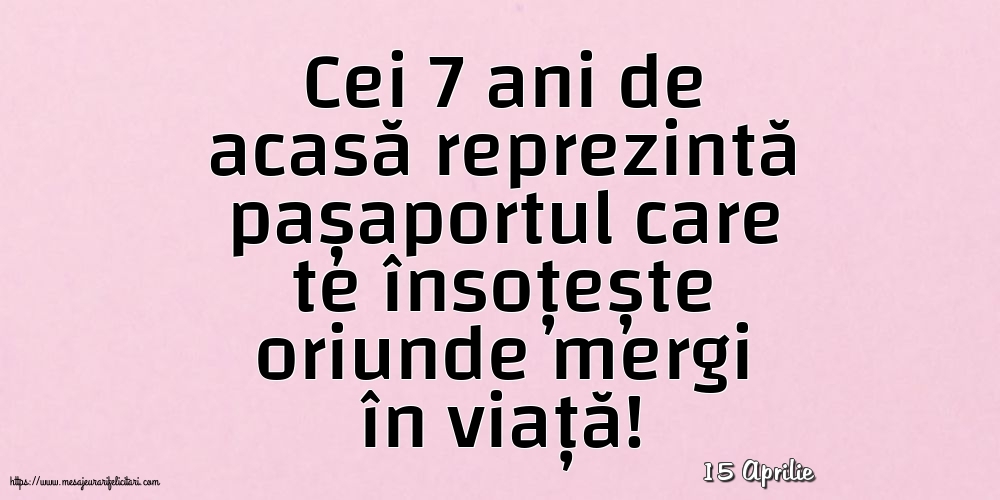 Felicitari de 15 Aprilie - 15 Aprilie - Cei 7 ani de acasă reprezintă pașaportul