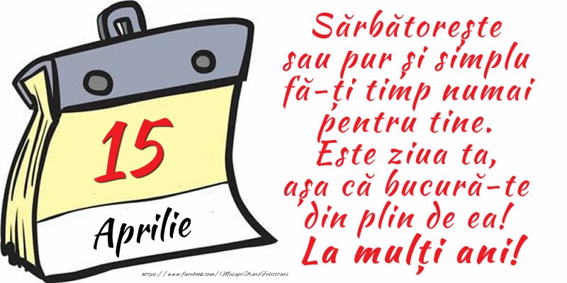 15 Aprilie - Sărbătorește sau pur și simplu fă-ți timp numai pentru tine. Este ziua ta, așa că bucură-te din plin de ea! La mulți ani!