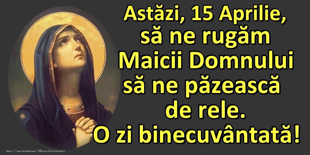 Astăzi, 15 Aprilie, să ne rugăm Maicii Domnului să ne păzească de rele. O zi binecuvântată!