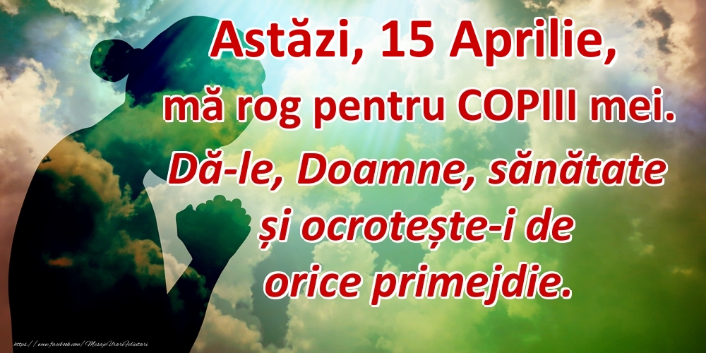 Astăzi, 15 Aprilie, mă rog pentru COPIII mei. Dă-le, Doamne, sănătate și ocrotește-i de orice primejdie.