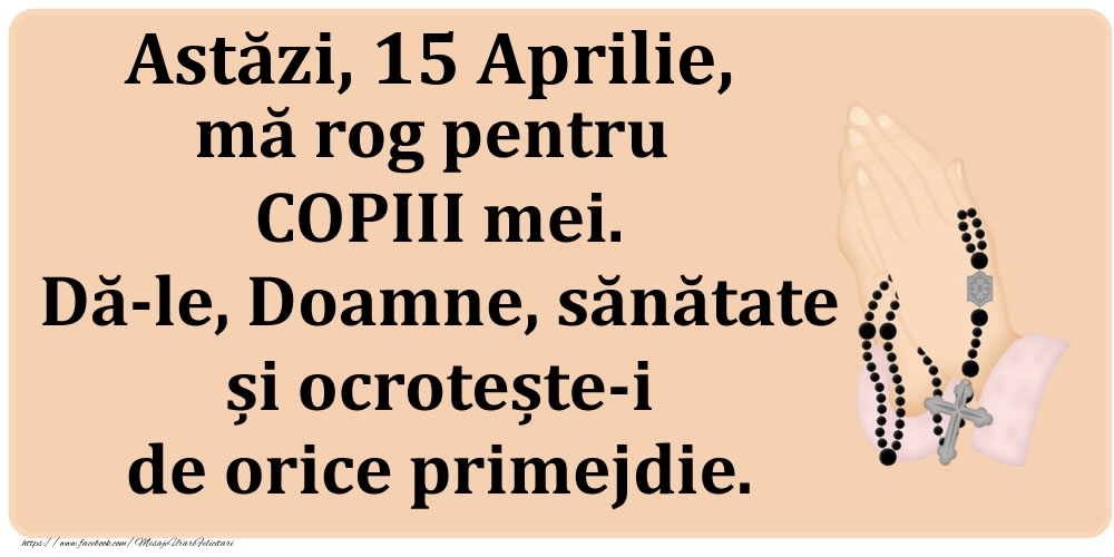 Felicitari de 15 Aprilie - Astăzi, 15 Aprilie, mă rog pentru COPIII mei. Dă-le, Doamne, sănătate și ocrotește-i de orice primejdie.