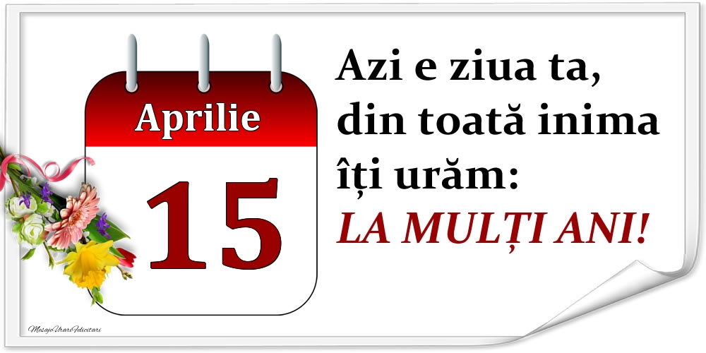 Felicitari de 15 Aprilie - Aprilie 15 Azi e ziua ta, din toată inima îți urăm: LA MULȚI ANI!