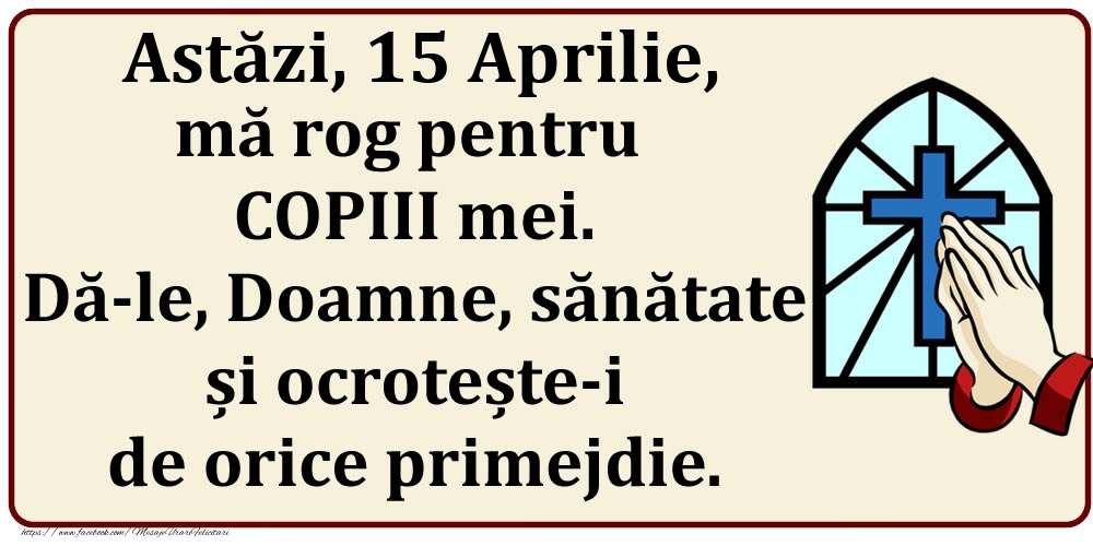 Felicitari de 15 Aprilie - Astăzi, 15 Aprilie, mă rog pentru COPIII mei. Dă-le, Doamne, sănătate și ocrotește-i de orice primejdie.