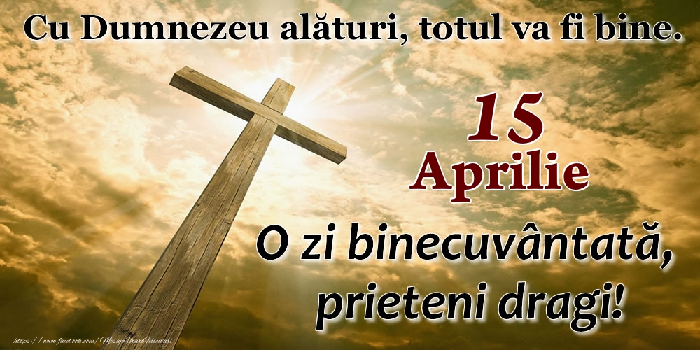 15 Aprilie - O zi binecuvântată, prieteni dragi!