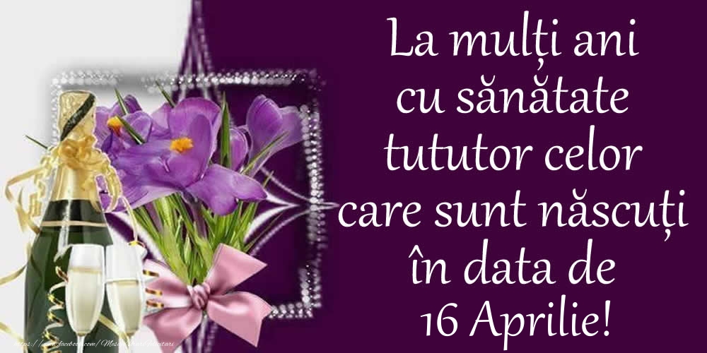 Felicitari de 16 Aprilie - La mulți ani cu sănătate tututor celor care sunt născuți în data de 16 Aprilie!