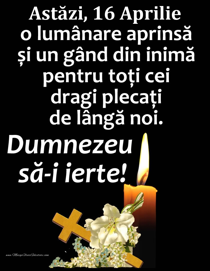 Astăzi, 16 Aprilie, o lumânare aprinsă și un gând din inimă pentru toți cei dragi plecați de lângă noi. Dumnezeu să-i ierte!