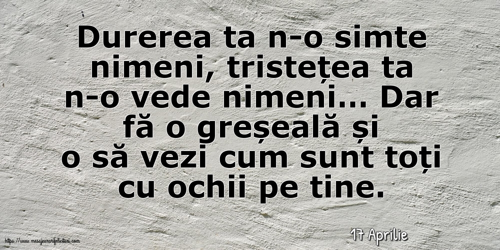 Felicitari de 17 Aprilie - 17 Aprilie - Durerea ta n-o simte nimeni, tristețea ta n-o vede nimeni…