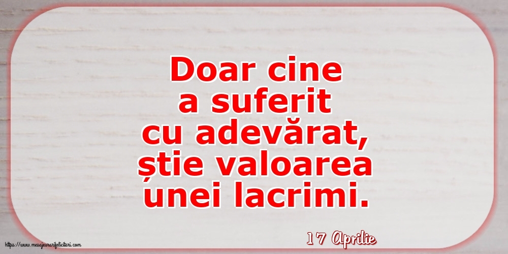 Felicitari de 17 Aprilie - 17 Aprilie - Doar cine a suferit cu adevărat