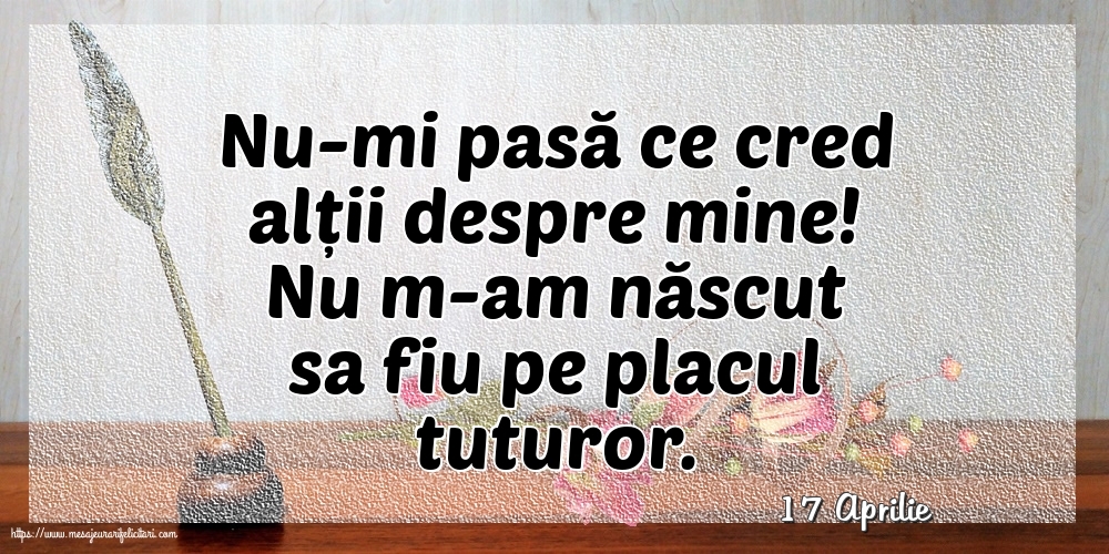 Felicitari de 17 Aprilie - 17 Aprilie - Nu-mi pasă ce cred alții despre mine!