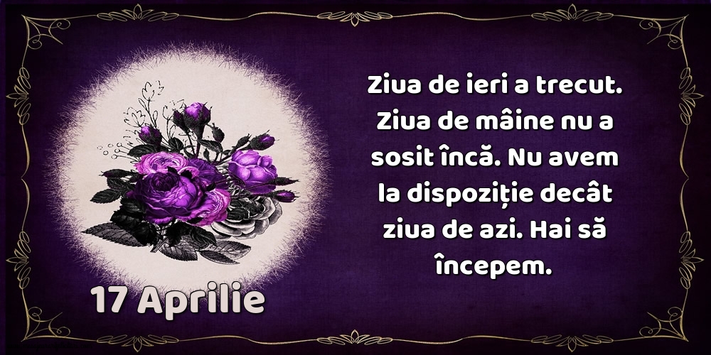 17.Aprilie Ziua de ieri a trecut. Ziua de mâine nu a sosit încă. Nu avem la dispoziţie decât ziua de azi. Hai să începem.