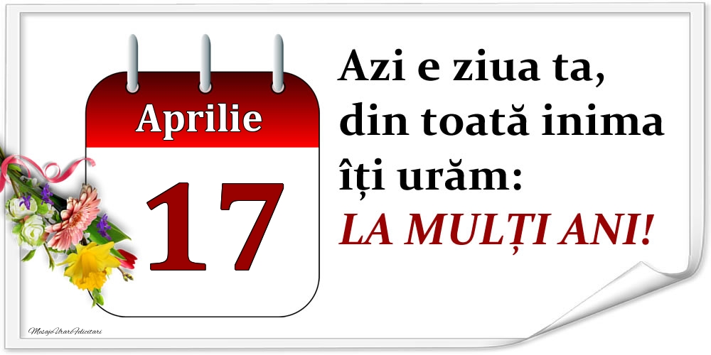 Aprilie 17 Azi e ziua ta, din toată inima îți urăm: LA MULȚI ANI!