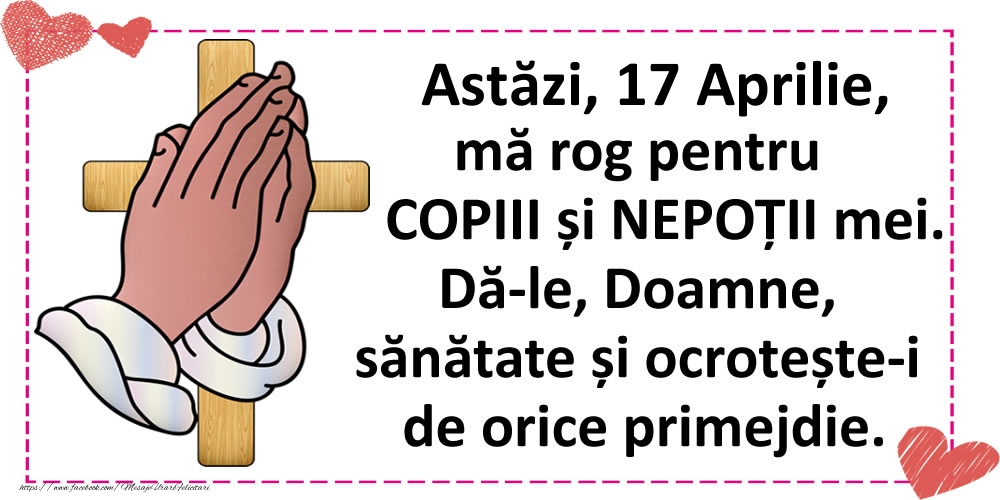 Astăzi, 17 Aprilie, mă rog pentru COPIII și NEPOȚII mei.