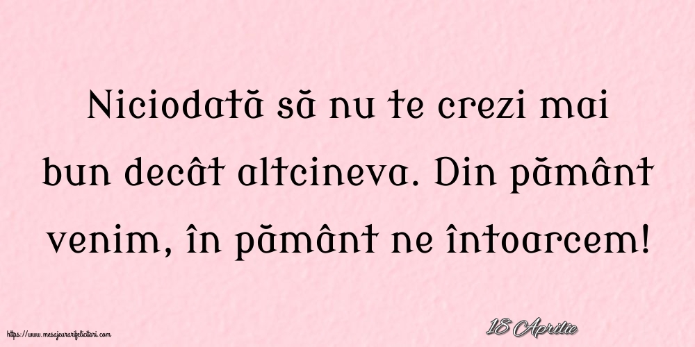 Felicitari de 18 Aprilie - 18 Aprilie - Niciodată să nu te crezi mai bun decât altcineva