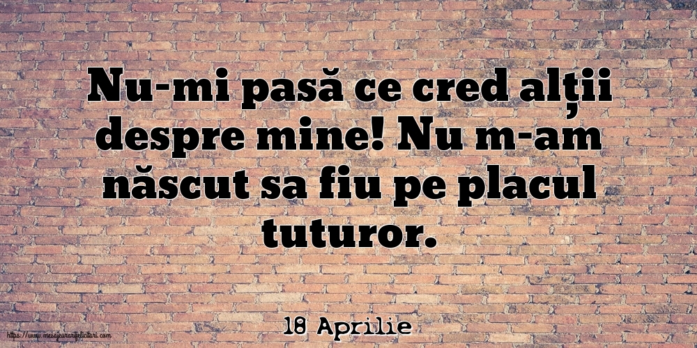 Felicitari de 18 Aprilie - 18 Aprilie - Nu-mi pasă ce cred alții despre mine!