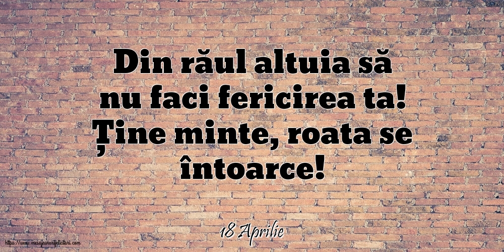 Felicitari de 18 Aprilie - 18 Aprilie - Din răul altuia să nu faci fericirea ta!