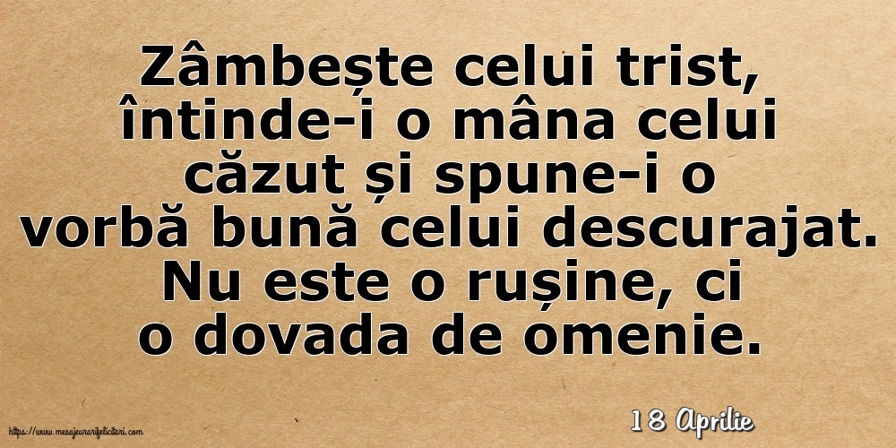 Felicitari de 18 Aprilie - 18 Aprilie - Zâmbește celui trist, întinde-i o mâna celui căzut... Nu este o rușine, ci o dovada de omenie.