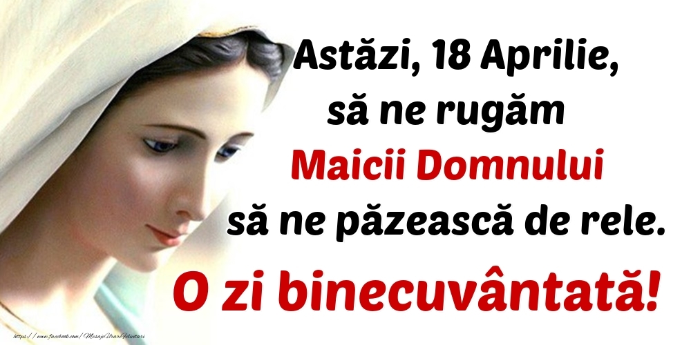 Astăzi, 18 Aprilie, să ne rugăm Maicii Domnului să ne păzească de rele. O zi binecuvântată!