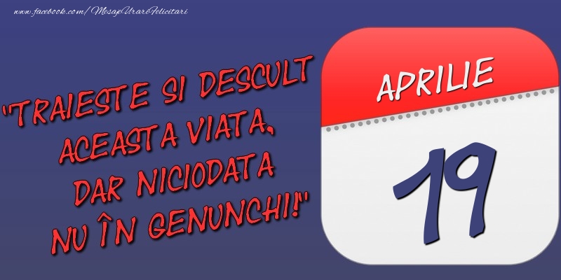 Felicitari de 19 Aprilie - Trăieşte şi desculţ această viaţă, dar niciodată nu în genunchi! 19 Aprilie