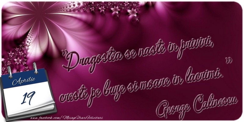 Felicitari de 19 Aprilie - Dragostea se naste in priviri, creste pe buze si moare in lacrimi. George Calinescu 19 Aprilie