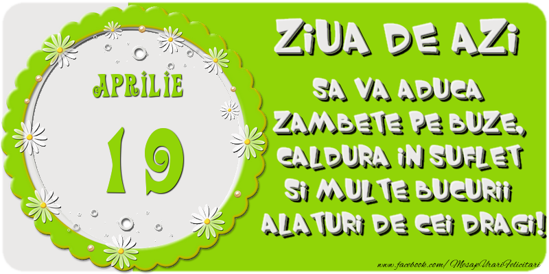 Ziua de azi sa va aduca zambete pe buze, caldura in suflet si multe bucurii alaturi de cei dragi 19 Aprilie!