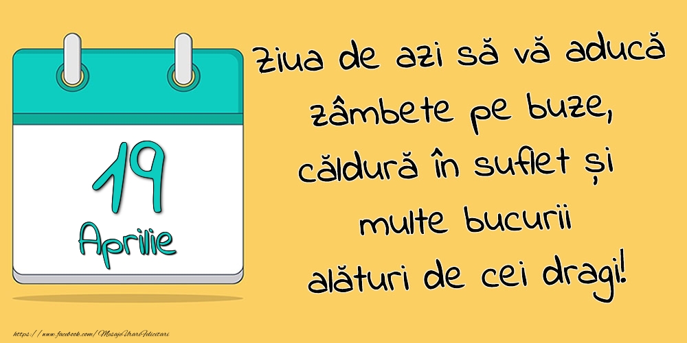 19.Aprilie - Ziua de azi să vă aducă zâmbete pe buze, căldură în suflet și multe bucurii alături de cei dragi!