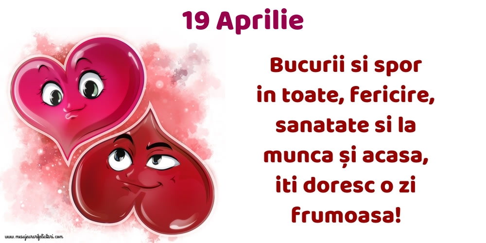 Felicitari de 19 Aprilie - 19.Aprilie Bucurii si spor in toate, fericire, sanatate si la munca și acasa, iti doresc o zi frumoasa!