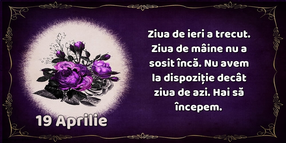 Felicitari de 19 Aprilie - 19.Aprilie Ziua de ieri a trecut. Ziua de mâine nu a sosit încă. Nu avem la dispoziţie decât ziua de azi. Hai să începem.