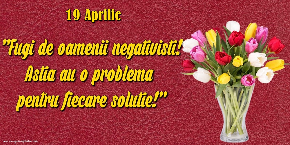 Felicitari de 19 Aprilie - 19.Aprilie Fugi de oamenii negativisti! Astia au o problemă pentru fiecare soluție!