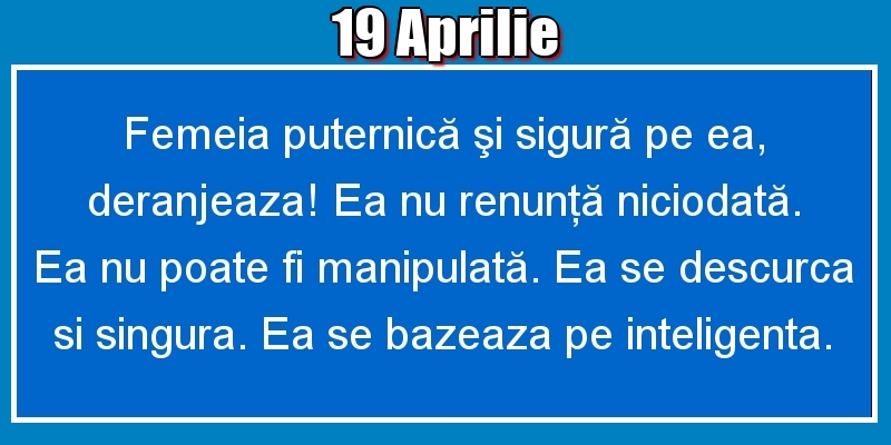 Felicitari de 19 Aprilie - 19.Aprilie Femeia puternică şi sigură pe ea, deranjeaza! Ea nu renunţă niciodată. Ea nu poate fi manipulată. Ea se descurca si singura. Ea se bazeaza pe inteligenta.