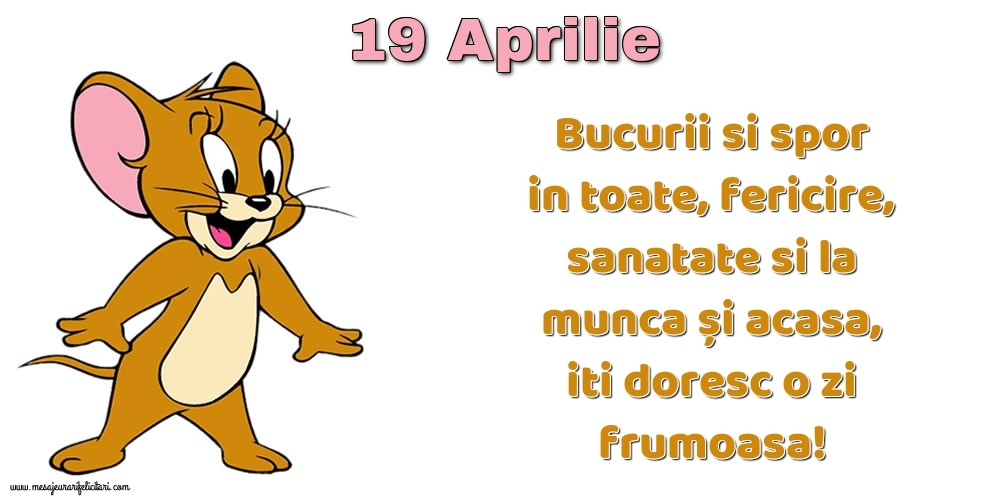 19.Aprilie Bucurii si spor in toate, fericire, sanatate si la munca și acasa, iti doresc o zi frumoasa!