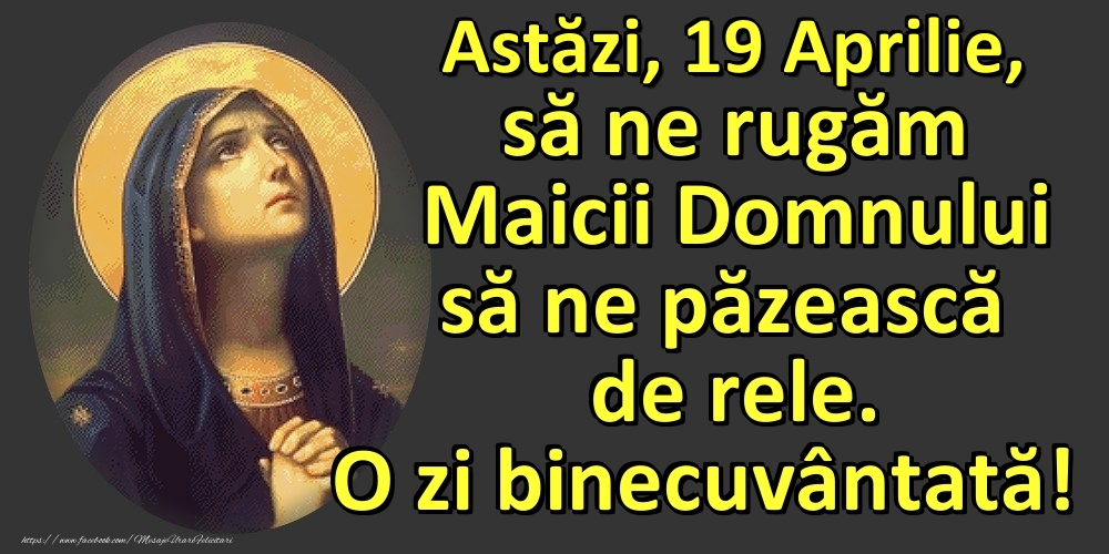 Astăzi, 19 Aprilie, să ne rugăm Maicii Domnului să ne păzească de rele. O zi binecuvântată!