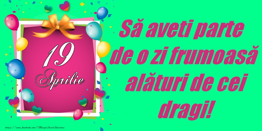 Felicitari de 19 Aprilie - 19 Aprilie - Să aveți parte de o zi frumoasă alături de cei dragi!