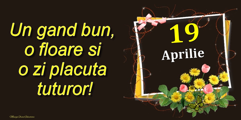 Felicitari de 19 Aprilie - Aprilie 19 Un gand bun, o floare si o zi placuta tuturor!