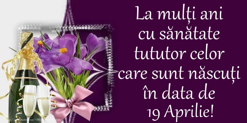 La mulți ani cu sănătate tututor celor care sunt născuți în data de 19 Aprilie!