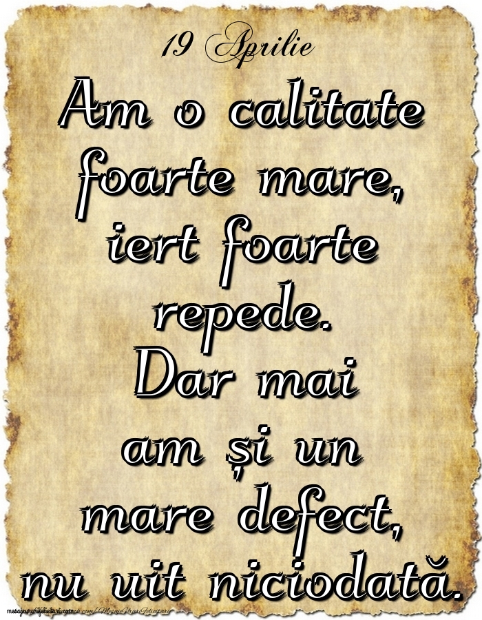 19.Aprilie Am o calitate foarte mare, iert foarte repede. Dar mai am și un mare defect, nu uit niciodată.