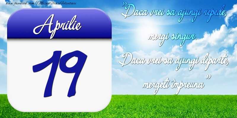 Felicitari de 19 Aprilie - Aprilie 19 Dacă vrei să ajungi repede, mergi singur. Dacă vrei să ajungi departe, mergeţi împreună