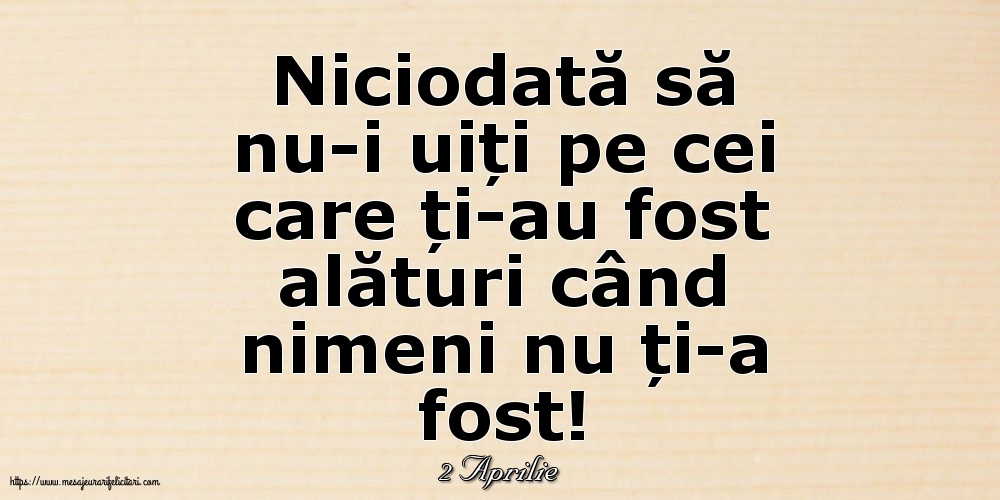 Felicitari de 2 Aprilie - 2 Aprilie - Niciodată să nu-i uiți pe cei care ți-au fost alături