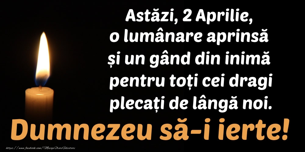Felicitari de 2 Aprilie - Astăzi, 2 Aprilie, o lumânare aprinsă  și un gând din inimă pentru toți cei dragi plecați de lângă noi. Dumnezeu să-i ierte!