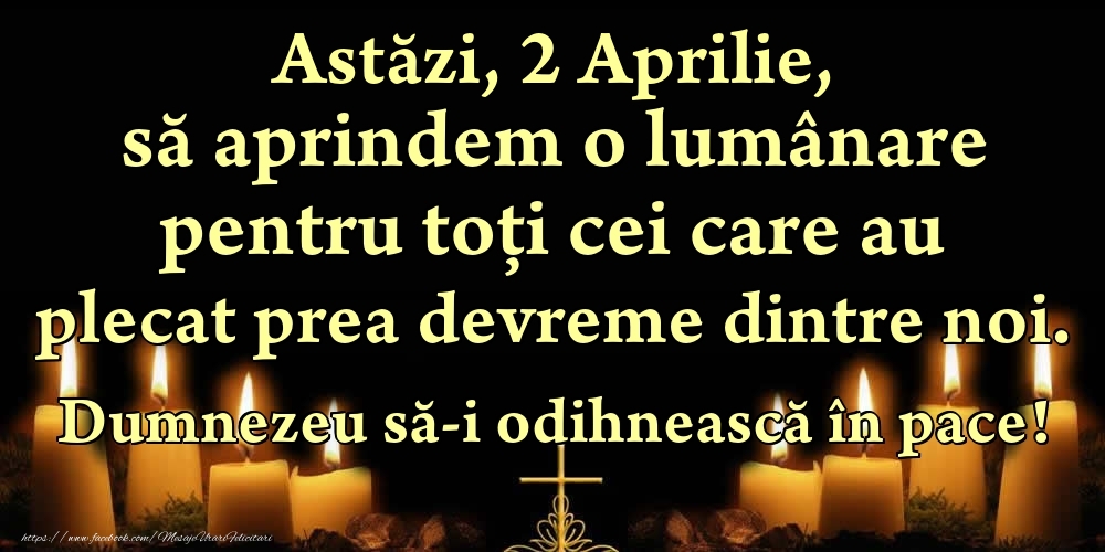 Felicitari de 2 Aprilie - Astăzi, 2 Aprilie, să aprindem o lumânare pentru toți cei care au plecat prea devreme dintre noi. Dumnezeu să-i odihnească în pace!