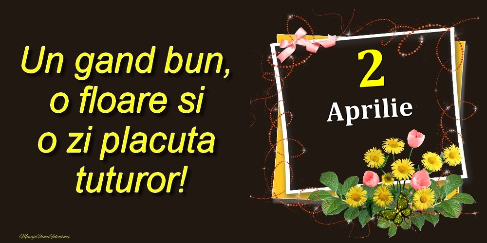 Felicitari de 2 Aprilie - Aprilie 2 Un gand bun, o floare si o zi placuta tuturor!