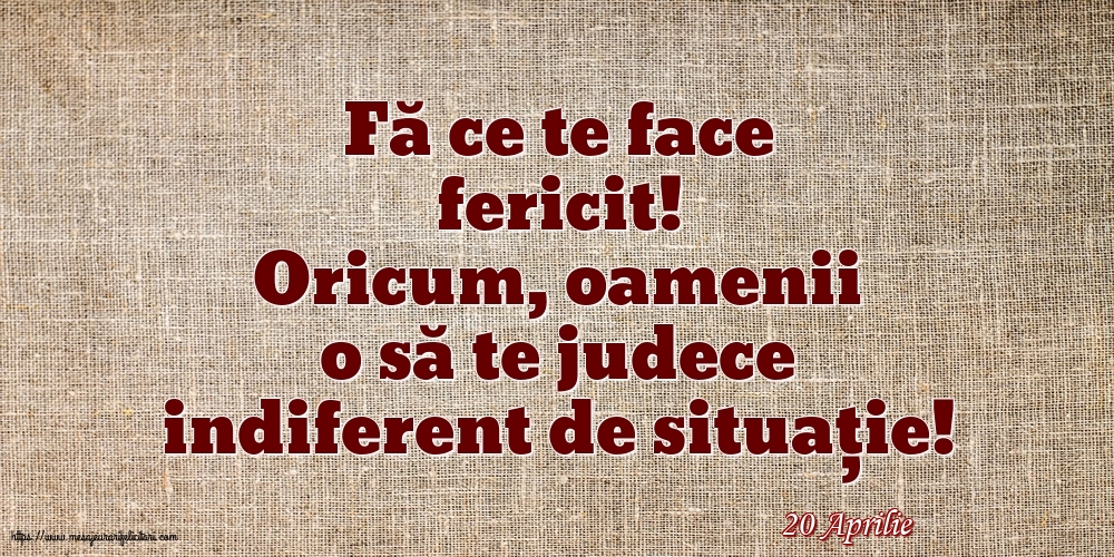 Felicitari de 20 Aprilie - 20 Aprilie - Fă ce te face fericit!