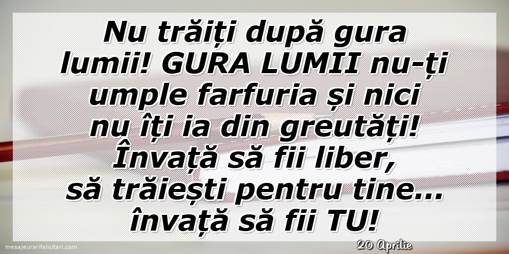 Felicitari de 20 Aprilie - 20 Aprilie - Nu trăiți după gura lumii!