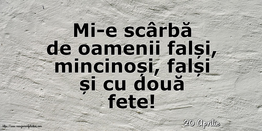 Felicitari de 20 Aprilie - 20 Aprilie - Mi-e scârbă de oamenii falși,