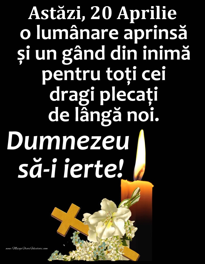 Felicitari de 20 Aprilie - Astăzi, 20 Aprilie, o lumânare aprinsă și un gând din inimă pentru toți cei dragi plecați de lângă noi. Dumnezeu să-i ierte!
