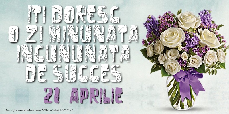 Felicitari de 21 Aprilie - Iti doresc o zi minunata incununata de succes. Aprilie 21