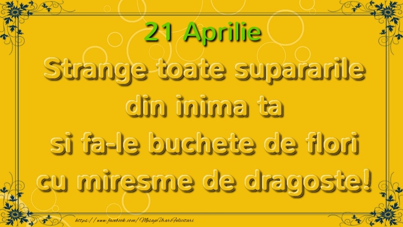 Felicitari de 21 Aprilie - Strange toate supararile din inima ta si fa-le buchete de flori cu miresme de dragoste! Aprilie  21